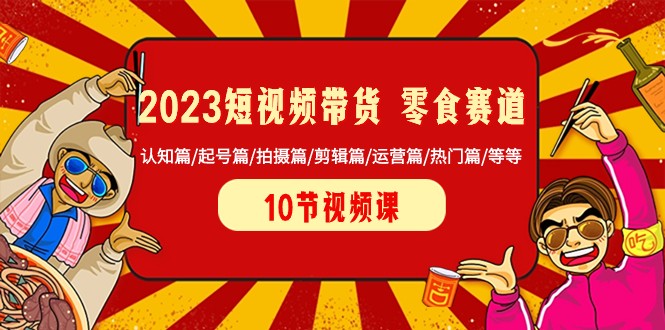2023短视频带货零食赛道 认知篇/起号篇/拍摄篇/剪辑篇/运营篇/热门篇/等等-汇课新知资源网
