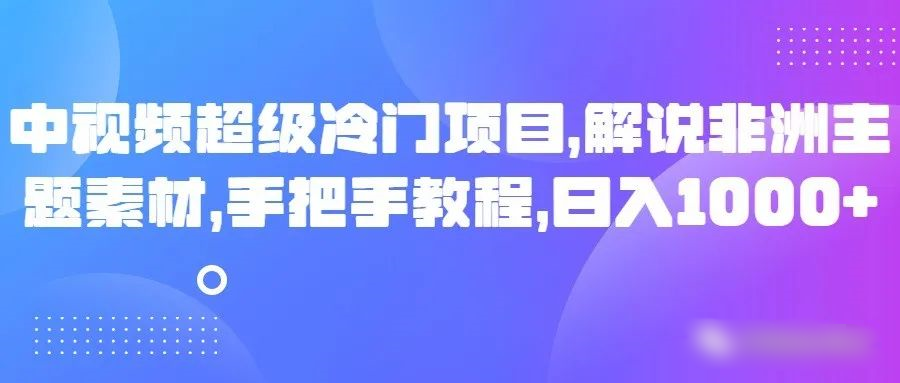 中视频超级冷门项目,解说非洲主题素材,手把手教程,日入1000+-汇课新知资源网