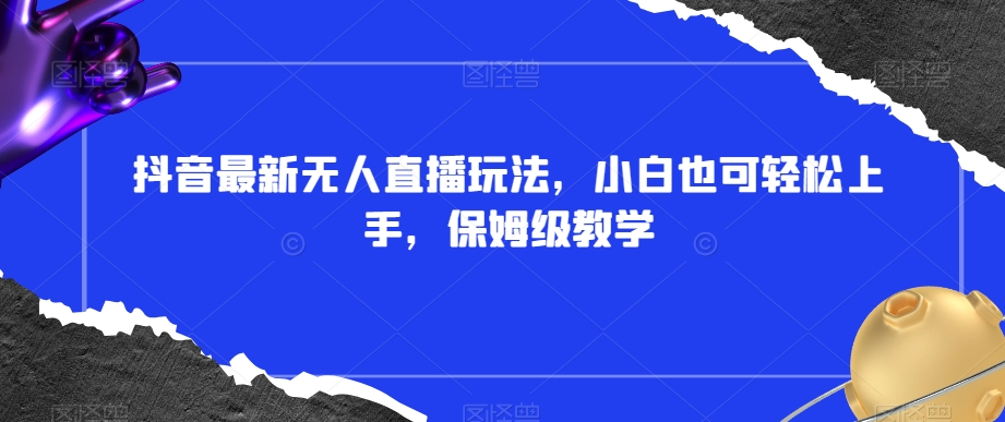 抖音最新无人直播玩法,小白也可轻松上手,保姆级教学,附所有素材+插件【揭秘】-汇课新知资源网
