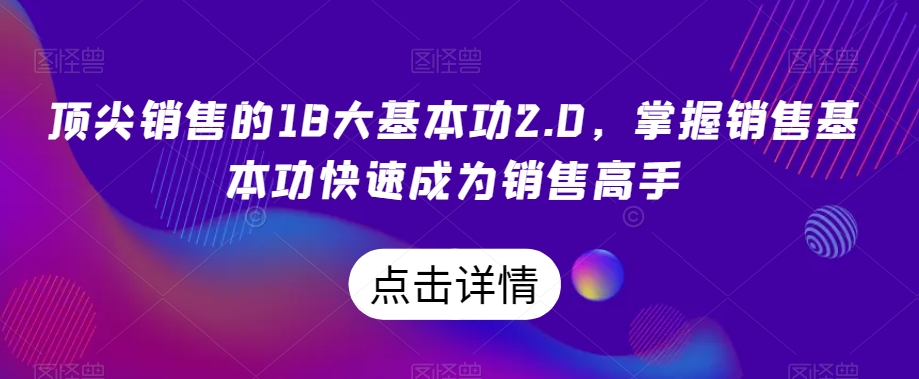 顶尖销售的18大基本功2.0，掌握销售基本功快速成为销售高手-汇课新知资源网