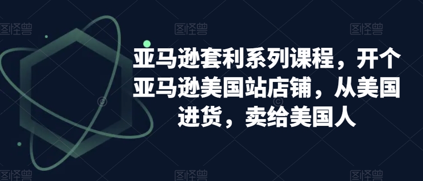 亚马逊套利系列课程，开个亚马逊美国站店铺，从美国进货，卖给美国人-汇课新知资源网