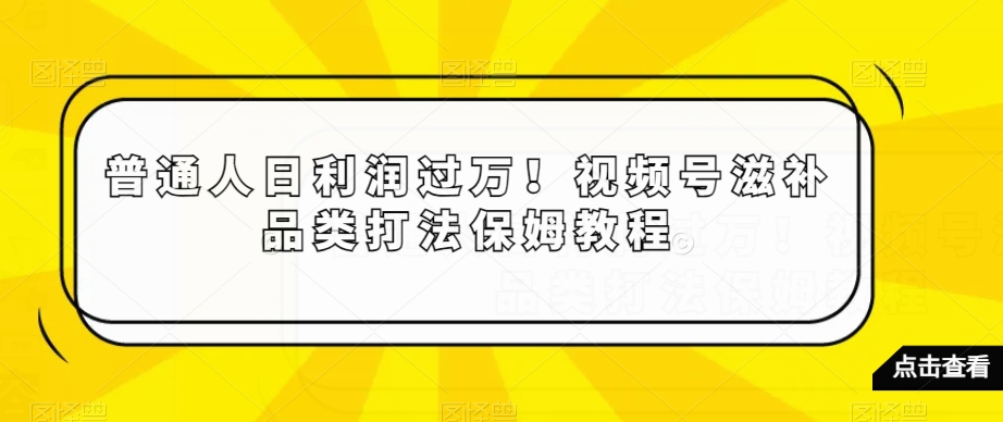 普通人日利润过万！视频号滋补品类打法保姆教程【揭秘】-汇课新知资源网