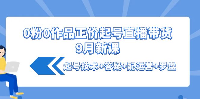 (4037期)0粉0作品正价起号直播带货9月新课:起号技术+答疑+配运营+罗盘-汇课新知资源网