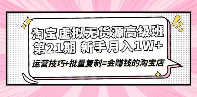(4108期)淘宝虚拟无货源高级班【第21期】月入1W+运营技巧+批量复制=会赚钱的淘宝店-汇课新知资源网