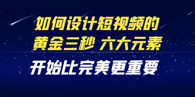 (4120期)教你如何设计短视频的黄金三秒,六大元素,开始比完美更重要(27节课)-汇课新知资源网