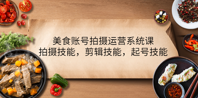 （4141期）美食账号拍摄运营系统课，拍摄技能，剪辑技能，起号技能（21节课）-汇课新知资源网