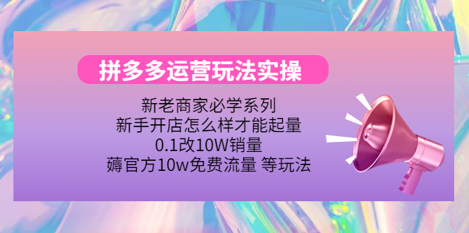 （4160期）拼多多运营玩法实操，0.1改10W销量，薅官方10w免费流量 等玩法！-汇课新知资源网