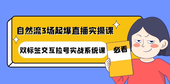 （4162期）自然流3场起爆直播实操课：双标签交互拉号实战系统课-汇课新知资源网