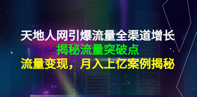 (4173期)天地人网引爆流量全渠道增长:揭秘流量突然破点,流量变现,月入上亿案例-汇课新知资源网