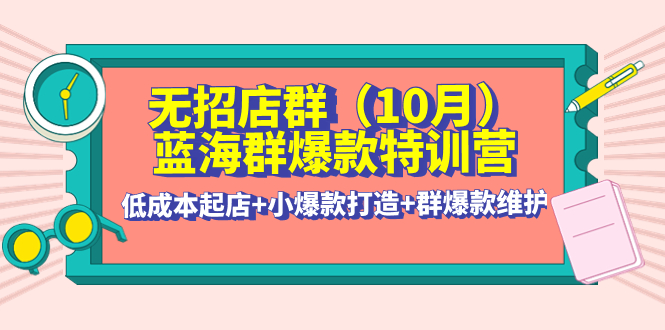 (4182期)无招店群·蓝海群爆款特训营(10月新课) 低成本起店+小爆款打造+群爆款维护-汇课新知资源网