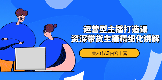 (4183期)月销千万操盘手-运营型主播打造课,资深带货主播精细化讲解(20节课)-汇课新知资源网