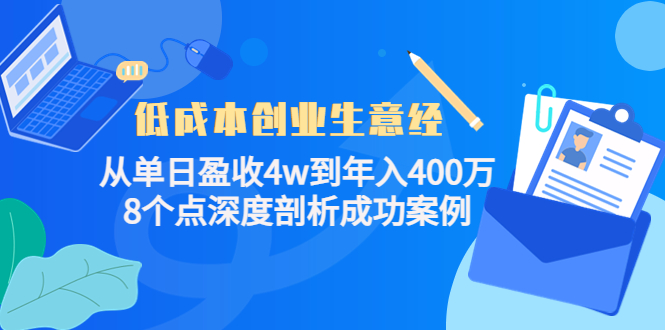 (4217期)低成本创业生意经:从单日盈收4w到年入400万,8个点深度剖析成功案例-汇课新知资源网