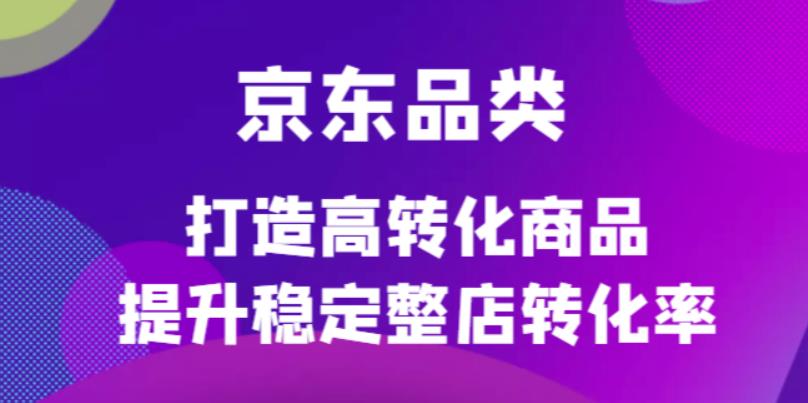 (4383期)京东电商品类定制培训课程,打造高转化商品提升稳定整店转化率-汇课新知资源网