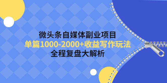 (4235期)微头条自媒体副业项目,单篇1000-2000+收益写作玩法,全程复盘大解析!-汇课新知资源网