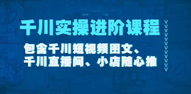 (4239期)千川实操进阶课程(11月更新)包含千川短视频图文、千川直播间、小店随心推-汇课新知资源网