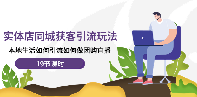 (4407期)实体店同城获客引流玩法,本地生活如何引流如何做团购直播(19节课时)-汇课新知资源网