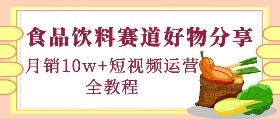 (4413期)食品饮料赛道好物分享,月销10W+短视频运营全教程!-汇课新知资源网