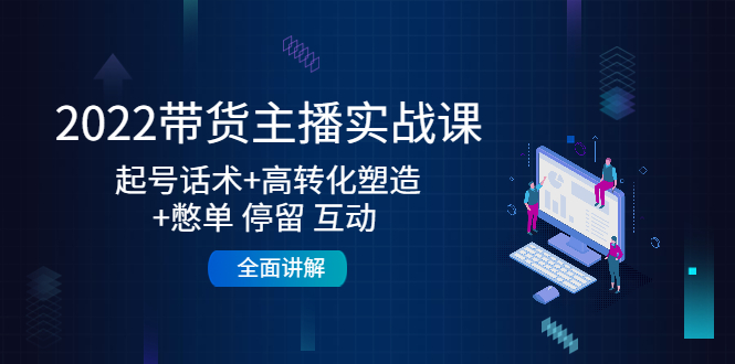 (4417期)2022带货主播实战课:起号话术+高转化塑造+憋单 停留 互动 全面讲解-汇课新知资源网