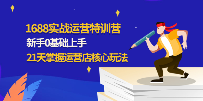 (4421期)1688实战特训营:新手0基础上手,21天掌握运营店核心玩法-汇课新知资源网