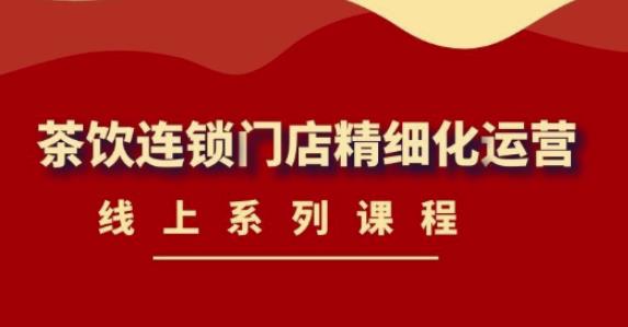 (4254期)《茶饮连锁门店精细化运营》线上系列课程,茶饮门店经营必备课程-价值458元-汇课新知资源网