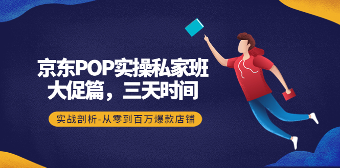 (4258期)京东POP实操私家班:大促篇,3天时间,实战剖析-从零到百万爆款店铺-汇课新知资源网