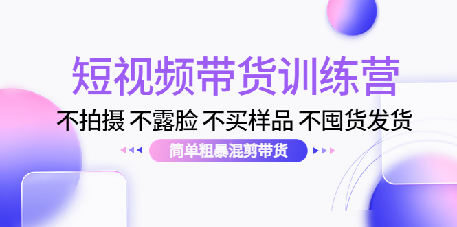 (4260期)短视频带货训练营:不拍摄 不露脸 不买样品 不囤货发货 简单粗暴混剪带货-汇课新知资源网