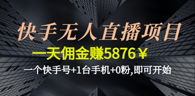 （4464期）快手无人直播项目，一天佣金赚5876￥一个快手号+1台手机+0粉,即可开始-汇课新知资源网