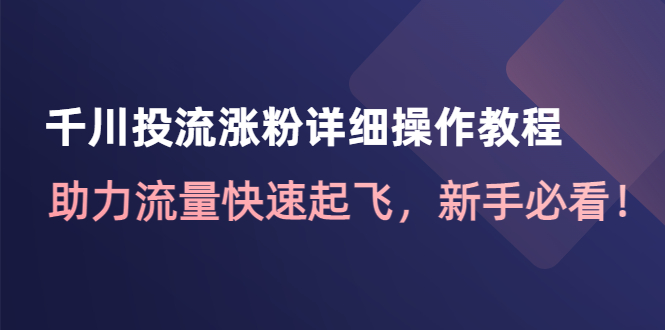 （4485期）千川投流涨粉详细操作教程：助力流量快速起飞，新手必看！-汇课新知资源网