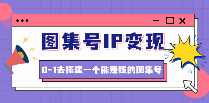 (4489期)图集号IP变现,0-1去搭建一个能赚钱的图集号(文档+资料+视频)无水印-汇课新知资源网