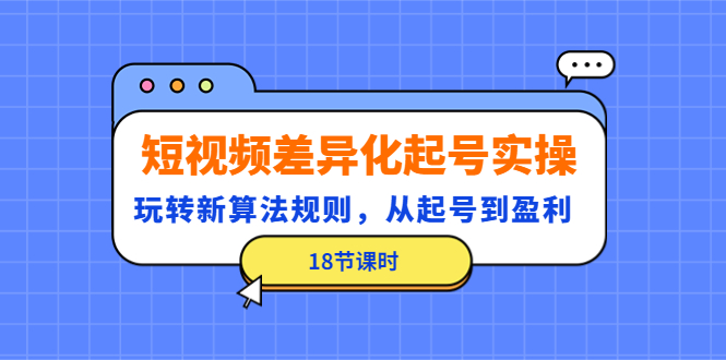 (4490期)短视频差异化起号实操,玩转新算法规则,从起号到盈利(18节课时)-汇课新知资源网