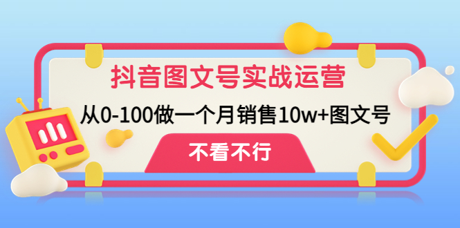 (4503期)抖音图文号实战运营教程:从0-100做一个月销售10w+图文号-汇课新知资源网