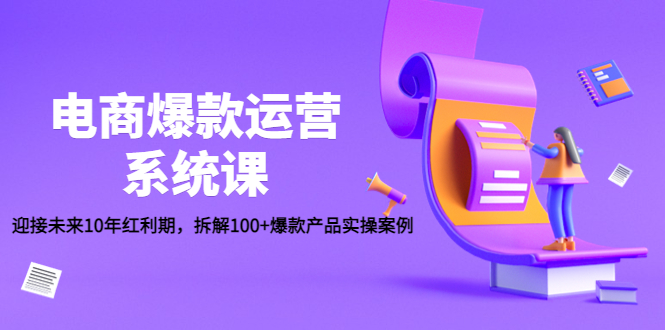 （4523期）电商爆款运营系统课：迎接未来10年红利期，拆解100+爆款产品实操案例-汇课新知资源网