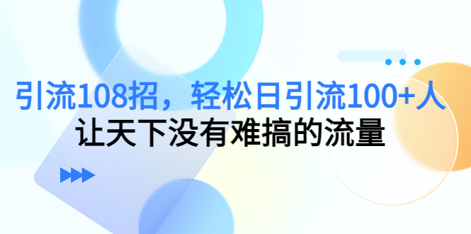 （4533期）引流108招，轻松日引流100+人，让天下没有难搞的流量-汇课新知资源网