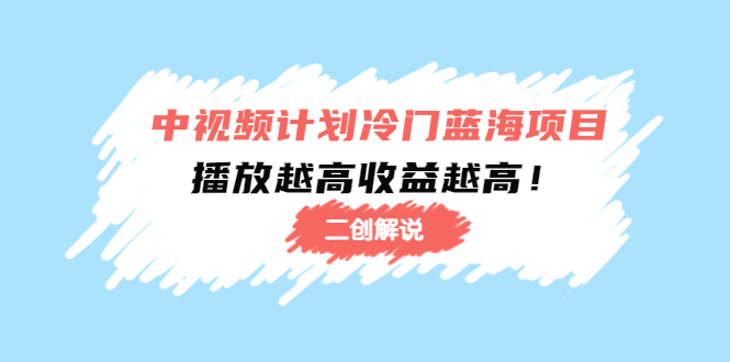 (4308期)中视频计划冷门蓝海项目【二创解说】培训课程:播放越高收益越高!-汇课新知资源网