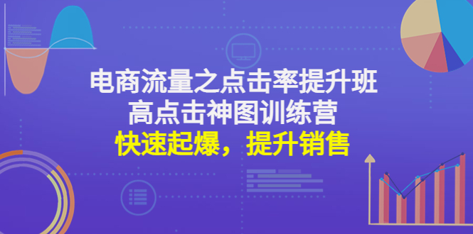 (4544期)电商流量之点击率提升班+高点击神图训练营:快速起爆,提升销售!-汇课新知资源网