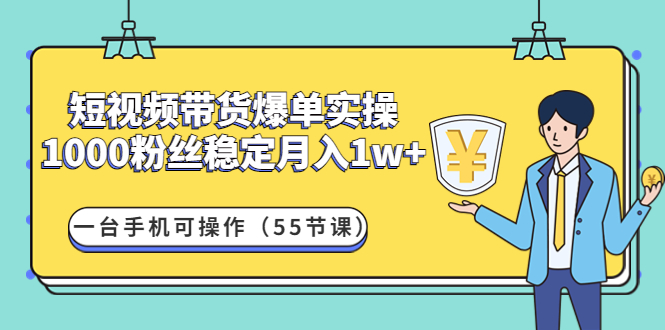 (4564期)短视频带货爆单实操:1000粉丝稳定月入1w+一台手机可操作(55节课)-汇课新知资源网