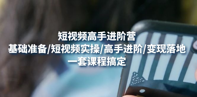 (4582期)短视频高手进阶营:基础准备/短视频实操/高手进阶/变现落地,一套搞定-汇课新知资源网