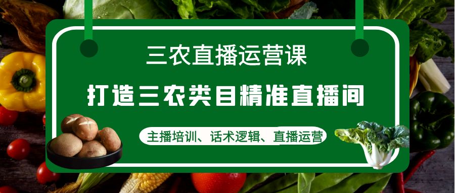 (4581期)三农直播运营课:打造三农类目精准直播间,主播培训、话术逻辑、直播运营-汇课新知资源网