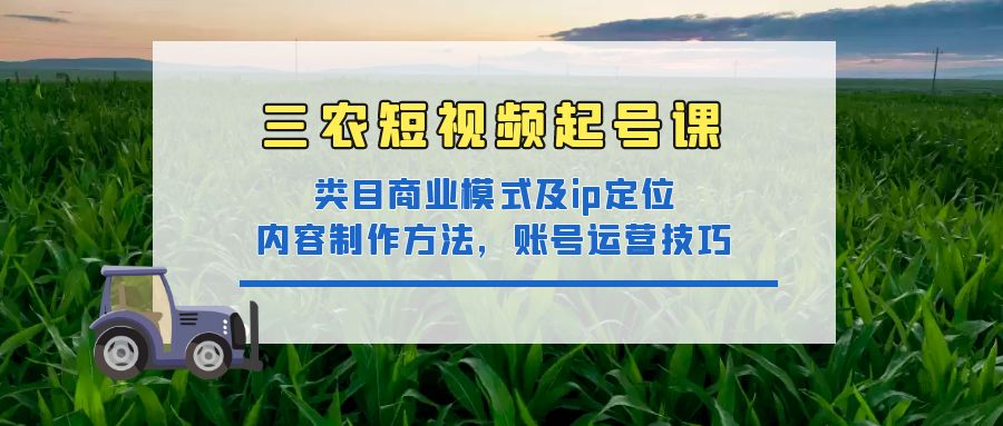 (4590期)三农短视频起号课:三农类目商业模式及ip定位,内容制作方法,账号运营技巧-汇课新知资源网