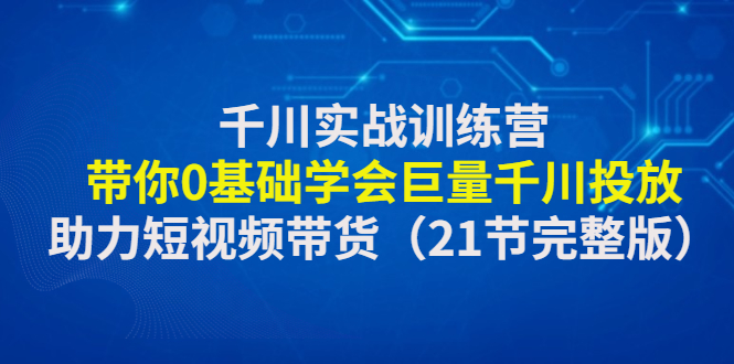（4617期）千川实战训练营：带你0基础学会巨量千川投放，助力短视频带货（21节完整…-汇课新知资源网