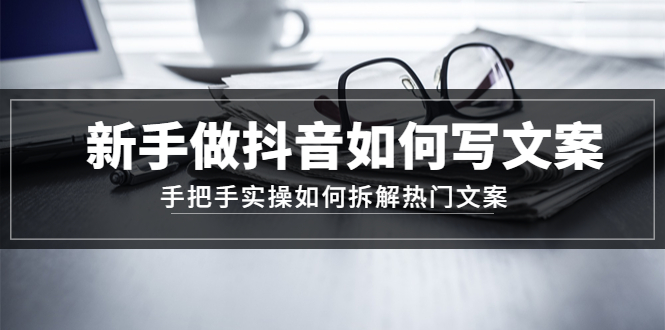 （4619期）新手做抖音如何写文案，手把手实操如何拆解热门文案-汇课新知资源网