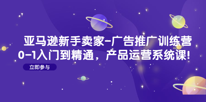 （4621期）亚马逊新手卖家-广告推广训练营：0-1入门到精通，产品运营系统课！-汇课新知资源网