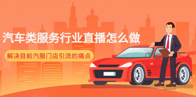 （4624期）汽车类服务行业直播怎么做，解决目前汽服门店引流的痛点-汇课新知资源网