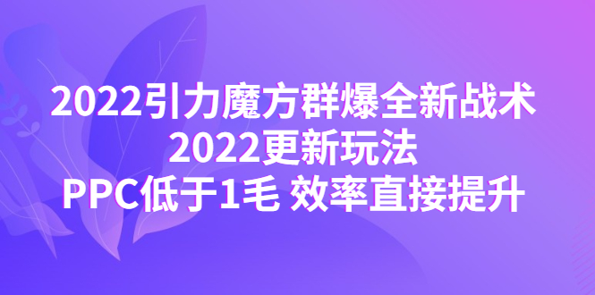 （4368期）2022引力魔方群爆全新战术：2022更新玩法，PPC低于1毛 效率直接提升-汇课新知资源网