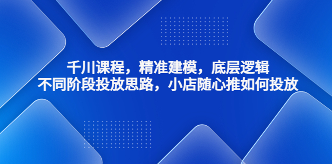 （4654期）千川课程，精准建模，底层逻辑，不同阶段投放思路，小店随心推如何投放-汇课新知资源网