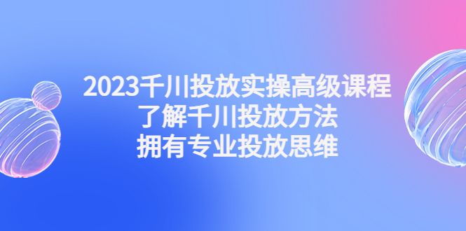 (4667期)2023千川投放实操高级课程:了解千川投放方法,拥有专业投放思维-汇课新知资源网