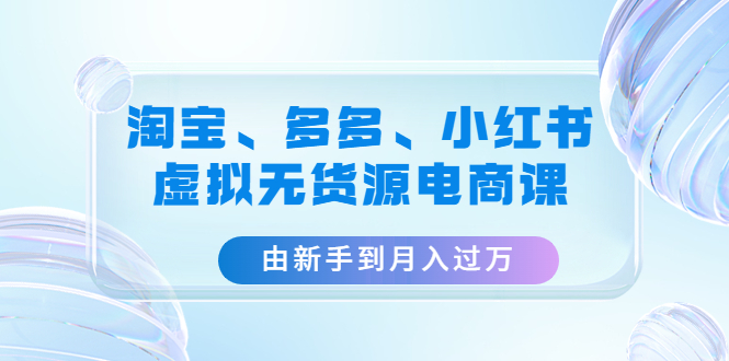 (4669期)淘宝、多多、小红书-虚拟无货源电商课:由新手到月入过万(3套课程)-汇课新知资源网