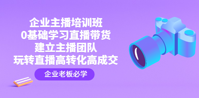 (4679期)企业主播培训班:0基础学习直播带货,建立主播团队,玩转直播高转化高成交-汇课新知资源网