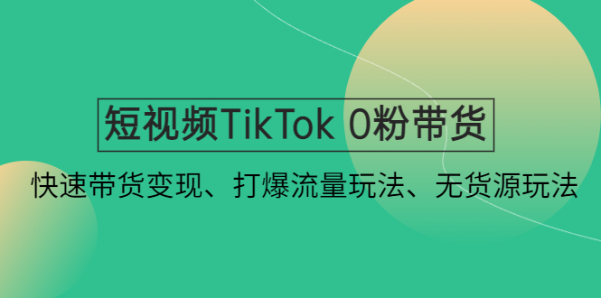 (4689期)短视频TikTok 0粉带货:快速带货变现、打爆流量玩法、无货源玩法!-汇课新知资源网