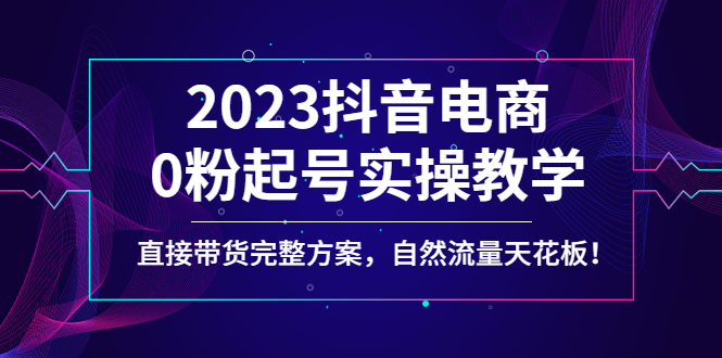 （4698期）2023抖音电商0粉起号实操教学，直接带货完整方案，自然流量天花板-汇课新知资源网